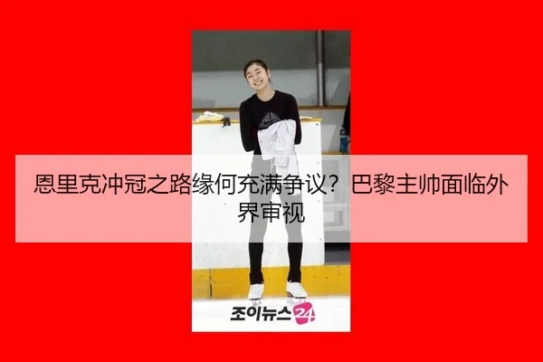 恩里克冲冠之路缘何充满争议？巴黎主帅面临外界审视